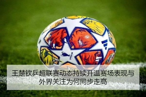 王楚钦乒超联赛动态持续升温赛场表现与外界关注为何同步走高